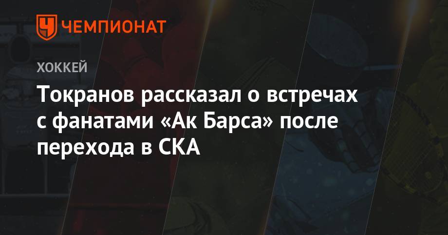 Токранов рассказал о встречах с фанатами «Ак Барса» после перехода в СКА