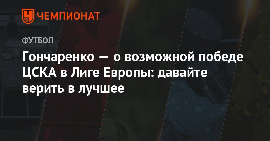 Гончаренко — о возможной победе ЦСКА в Лиге Европы: давайте верить в лучшее