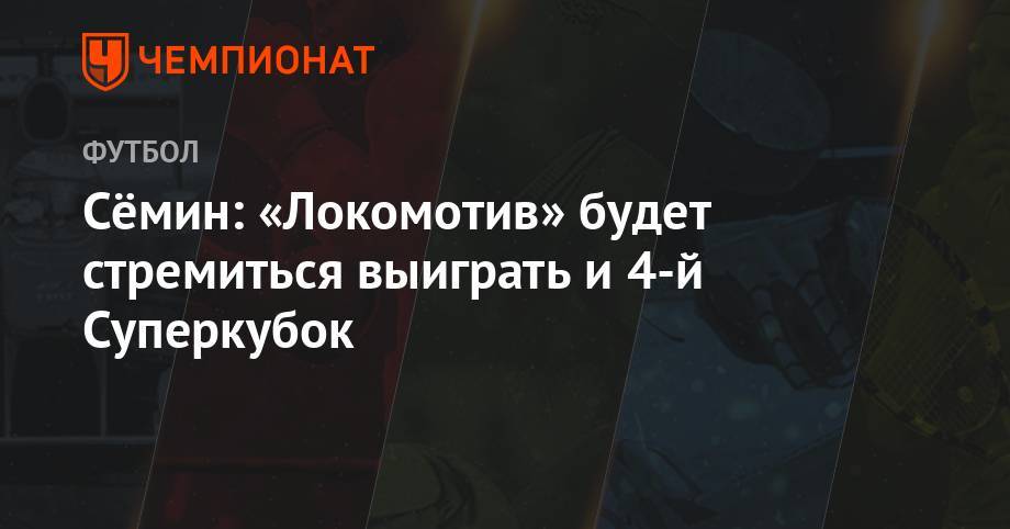 Сёмин: «Локомотив» будет стремиться выиграть и 4-й Суперкубок