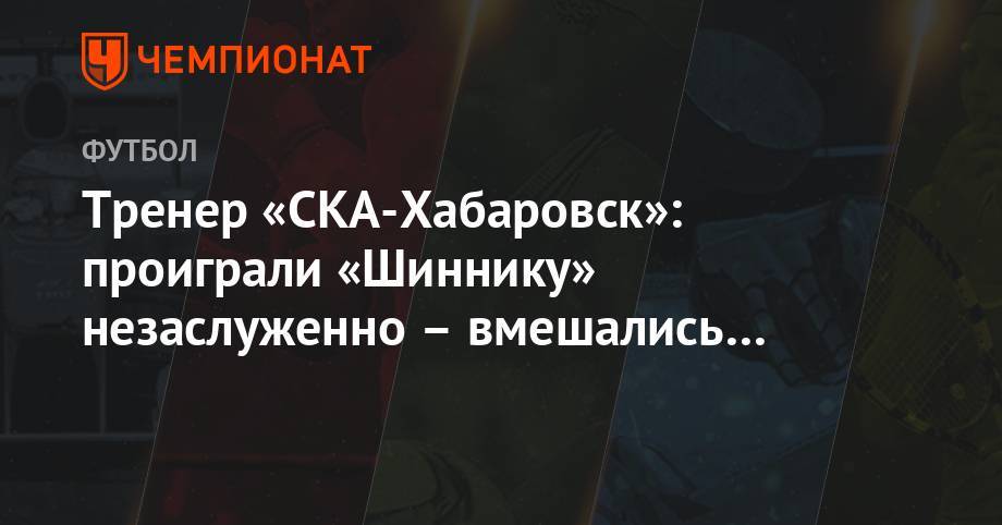 Тренер «СКА-Хабаровск»: проиграли «Шиннику» незаслуженно – вмешались другие силы