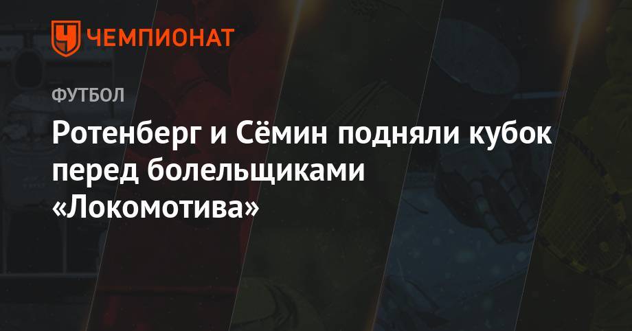 Ротенберг и Сёмин подняли кубок перед болельщиками «Локомотива»