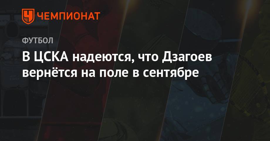 В ЦСКА надеются, что Дзагоев вернётся на поле в сентябре