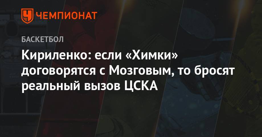 Кириленко: если «Химки» договорятся с Мозговым, то бросят реальный вызов ЦСКА