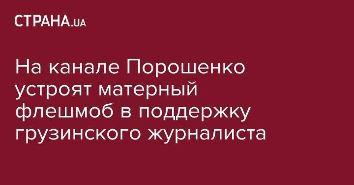 На канале Порошенко в среду устроят матерный флешмоб в поддержку грузинского журналиста