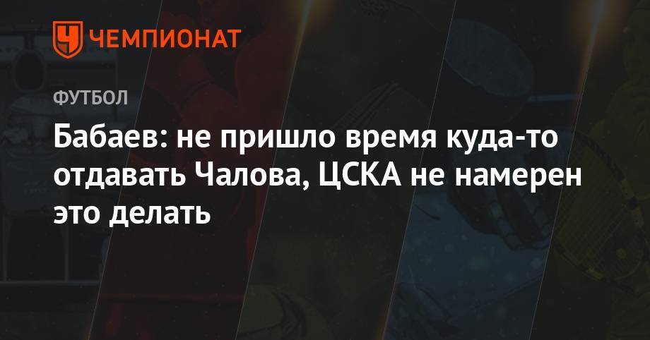 Бабаев: не пришло время куда-то отдавать Чалова, ЦСКА не намерен это делать