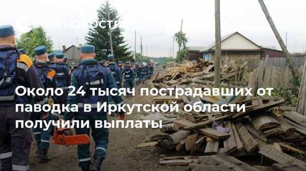 Около 24 тысяч пострадавших от паводка в Иркутской области получили выплаты