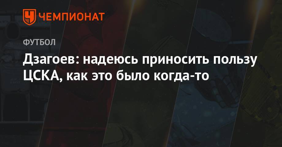 Дзагоев: надеюсь, приносить пользу ЦСКА, как это было когда-то