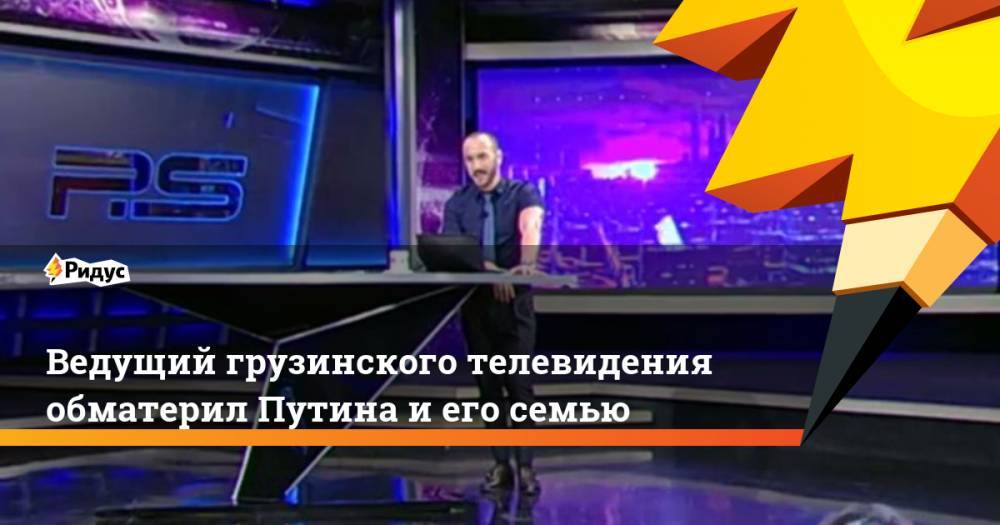 Ведущий грузинского телевидения обматерил Путина и его семью. Ридус
