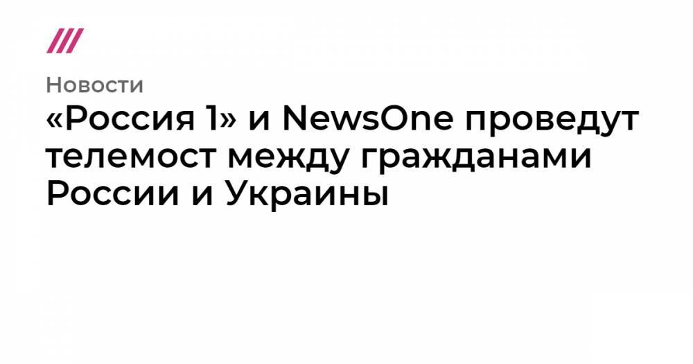 «Россия 1» и NewsOne проведут телемост между гражданами России и Украины