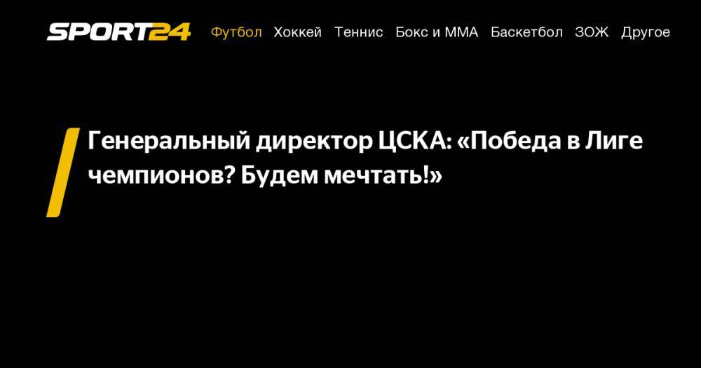 Генеральный директор ЦСКА: «Победа в&nbsp;Лиге чемпионов? Будем мечтать!»
