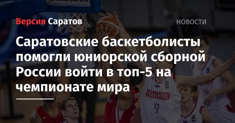 Саратовские баскетболисты помогли юниорской сборной России войти в топ-5 на чемпионате мира