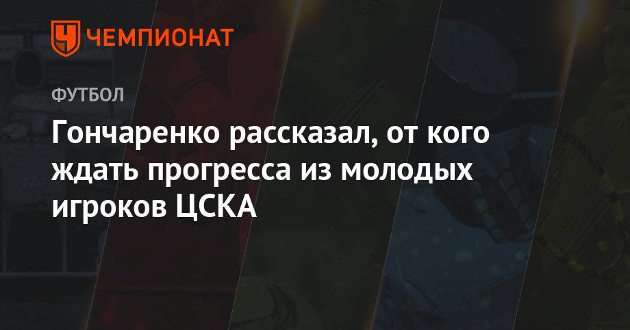 Гончаренко рассказал, от кого ждать прогресса из молодых игроков ЦСКА
