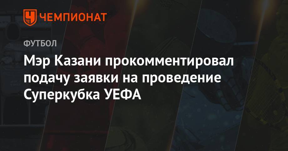 Мэр Казани прокомментировал подачу заявки на проведение Суперкубка УЕФА