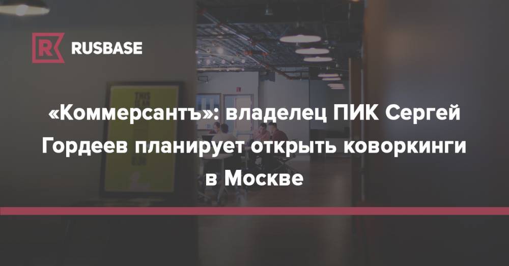 «Коммерсантъ»: владелец ПИК Сергей Гордеев планирует открыть коворкинги в Москве