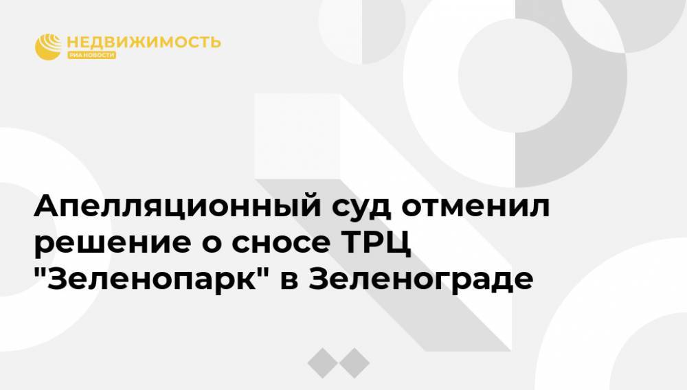 Апелляционный суд отменил решение о сносе ТРЦ "Зеленопарк" в Зеленограде