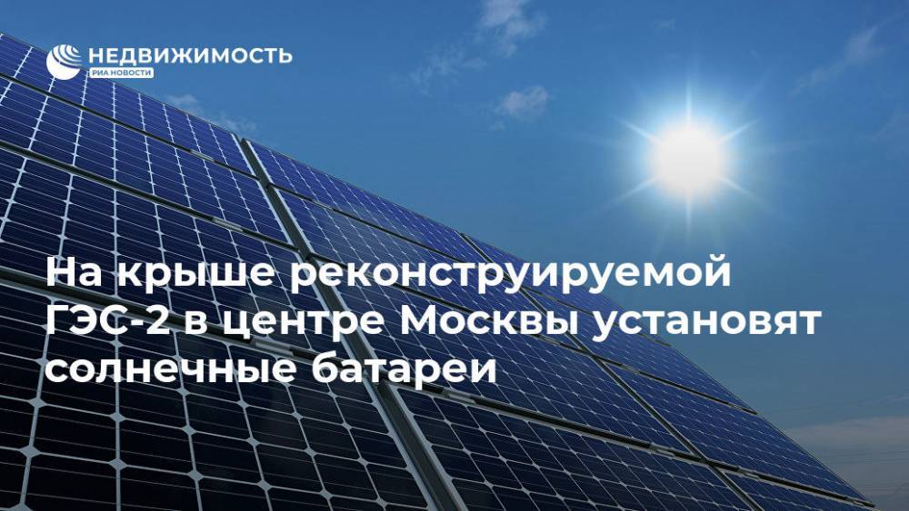 На крыше реконструируемой ГЭС-2 в центре Москвы установят солнечные батареи