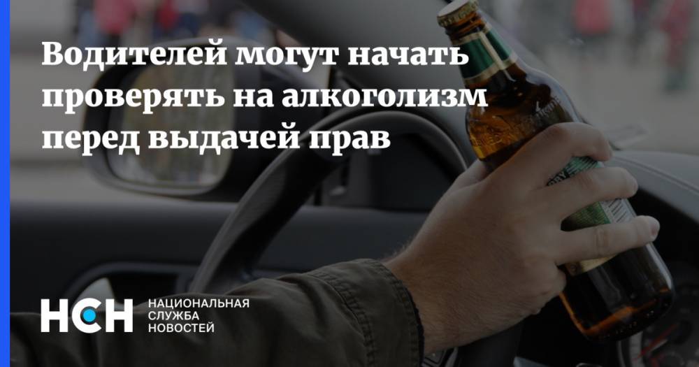 Водителей могут начать проверять на алкоголизм перед выдачей прав