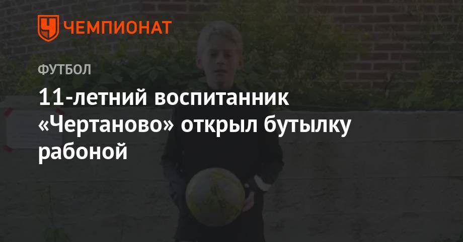 11-летний воспитанник «Чертаново» открыл бутылку рабоной