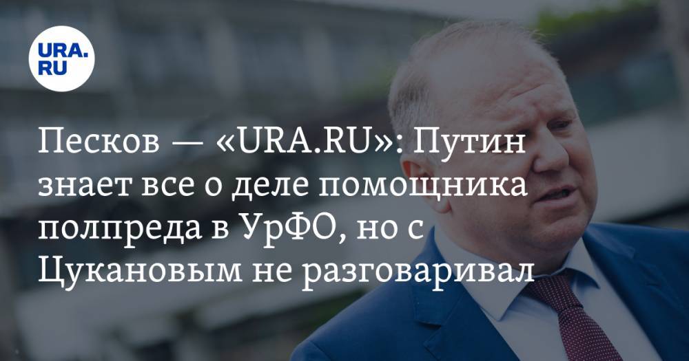 Песков — «URA.RU»: Путин знает все о деле помощника полпреда в УрФО, но с Цукановым не разговаривал