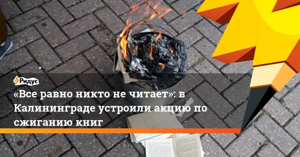 «Все равно никто не читает»: в Калининграде устроили акцию по сжиганию книг. Ридус