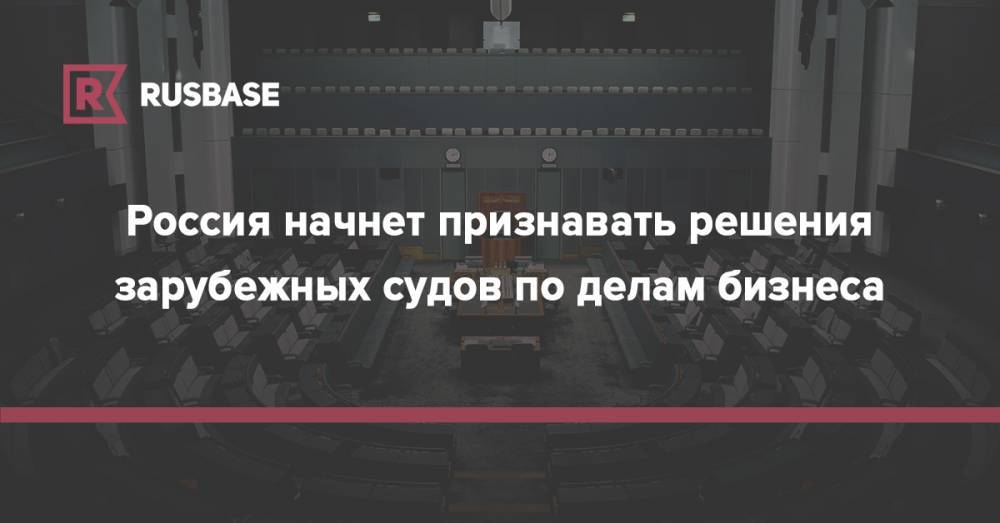 Россия начнет признавать решения зарубежных судов по делам бизнеса
