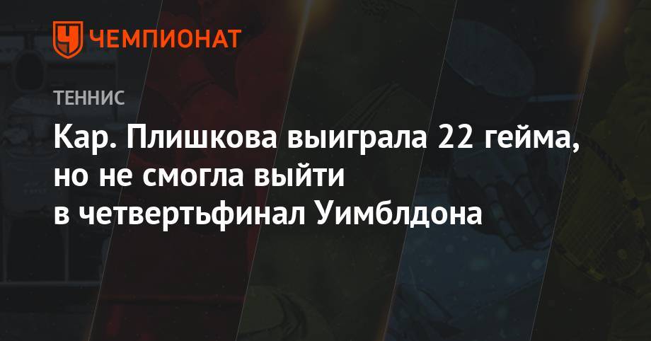 Кар. Плишкова выиграла 22 гейма, но не смогла выйти в четвертьфинал Уимблдона