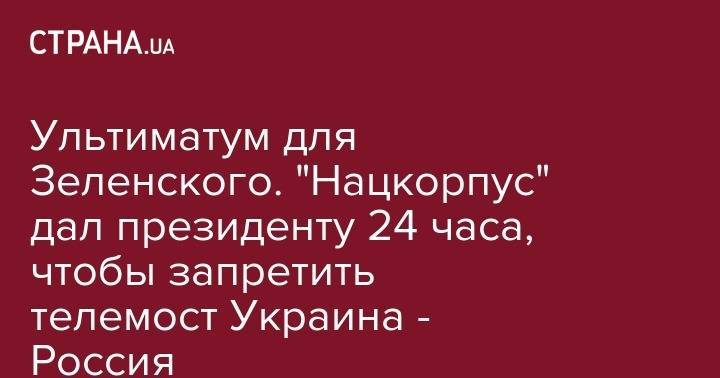 Ультиматум для Зеленского. "Нацкорпус" дал президенту 24 часа, чтобы запретить телемост Украина - Россия