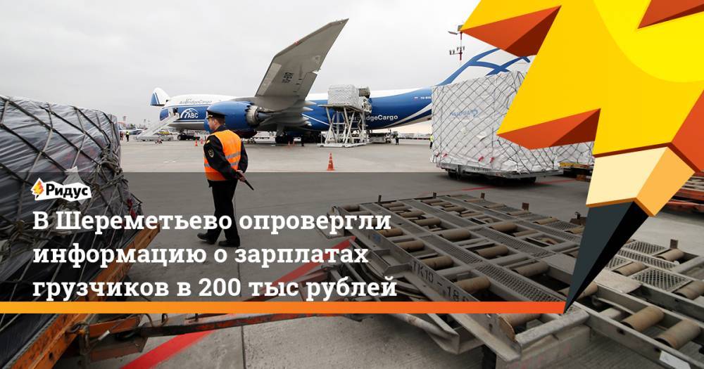 В Шереметьево опровергли информацию о зарплатах грузчиков в 200 тыс рублей. Ридус