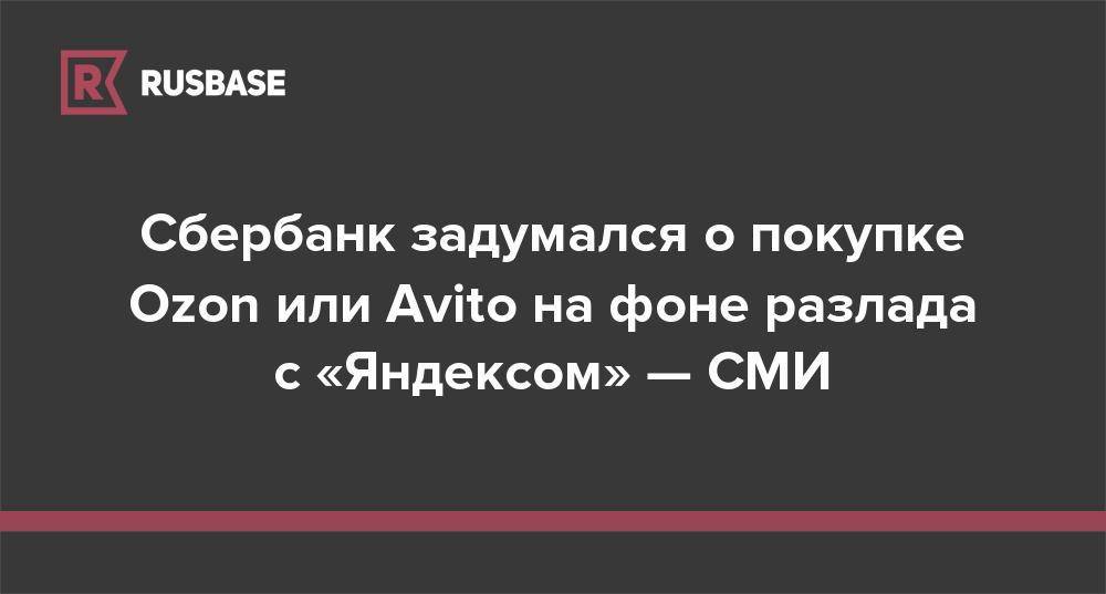 Cбербанк задумался о покупке Ozon или Avito на фоне разлада с «Яндексом» — СМИ