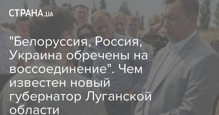 "Белоруссия, Россия, Украина обречены на воссоединение". Чем известен новый губернатор Луганской области