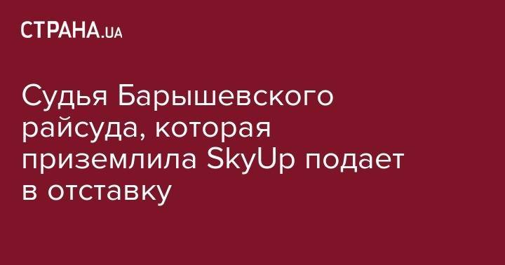 Судья Барышевского райсуда, которая приземлила SkyUp подает в отставку