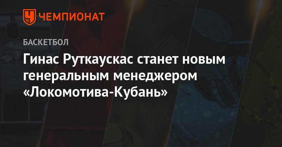 Гинас Руткаускас станет новым генеральным менеджером «Локомотива-Кубань»