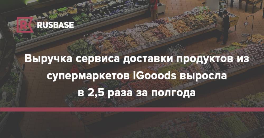 Выручка сервиса доставки продуктов из супермаркетов iGooods выросла в 2,5 раза за полгода