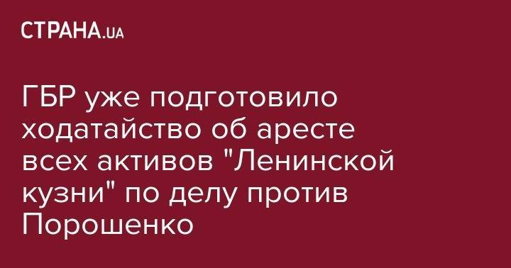 ГБР уже подготовило ходатайство об аресте всех активов "Ленинской кузни" по делу против Порошенко