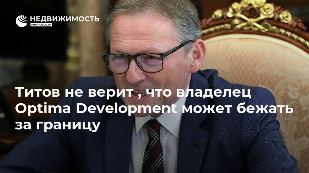 Титов не верит , что владелец Optima Development может бежать за границу