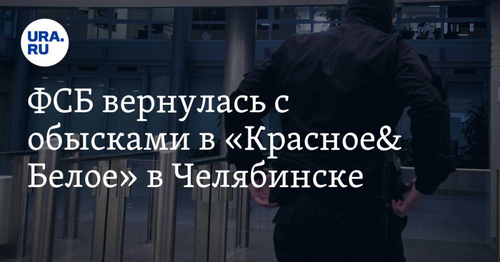 ФСБ вернулась с обысками в «Красное&amp; Белое» в Челябинске