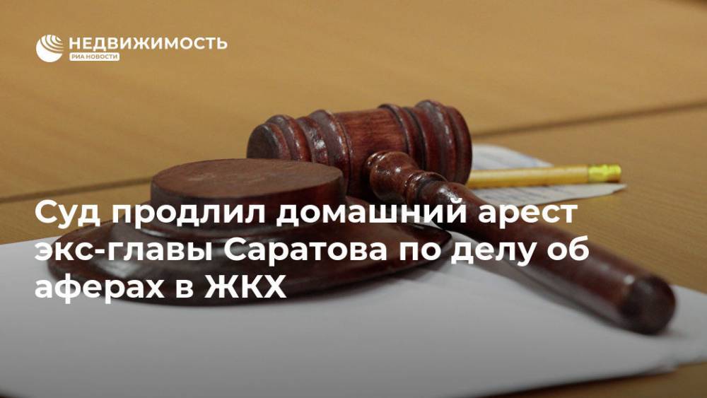 Суд продлил домашний арест экс-главы Саратова по делу об аферах в ЖКХ
