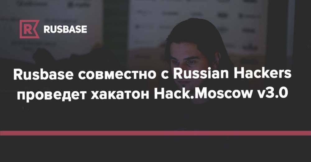 Rusbase совместно с Russian Hackers проведет хакатон Hack.Moscow v3.0