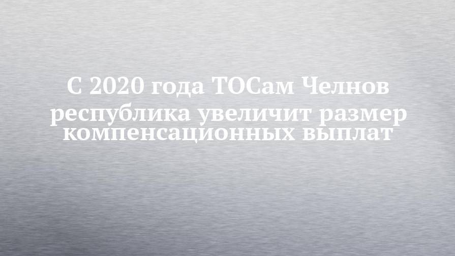 С 2020 года ТОСам Челнов республика увеличит размер компенсационных выплат