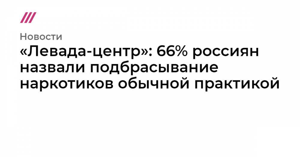 «Левада-центр»: 66% россиян назвали подбрасывание наркотиков обычной практикой