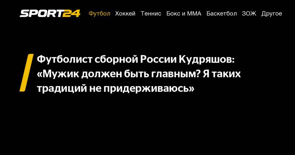 Футболист сборной России Кудряшов: «Мужик должен быть главным? Я&nbsp;таких традиций не&nbsp;придерживаюсь»