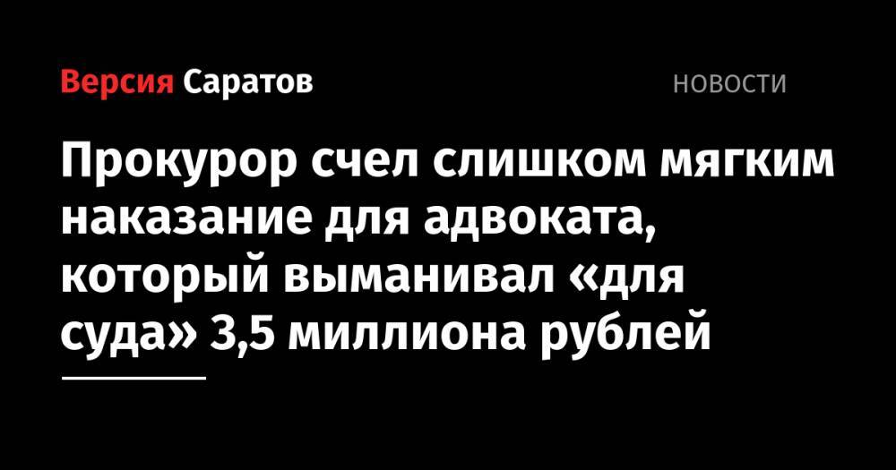 Прокурор счел слишком мягким наказание для адвоката, который выманивал «для суда» 3,5 миллиона рублей