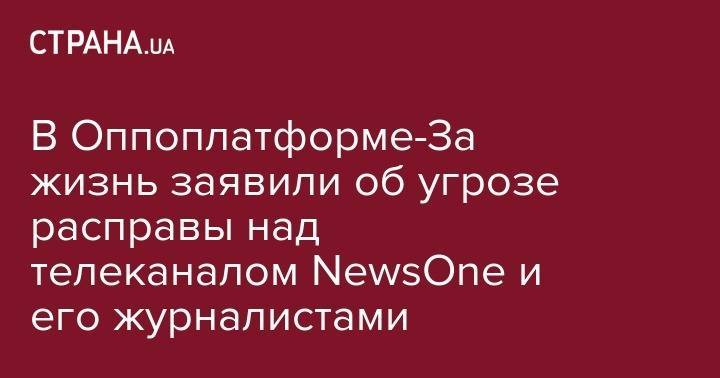 В Оппоплатформе-За жизнь заявили об угрозе расправы над телеканалом NewsOne и его журналистами