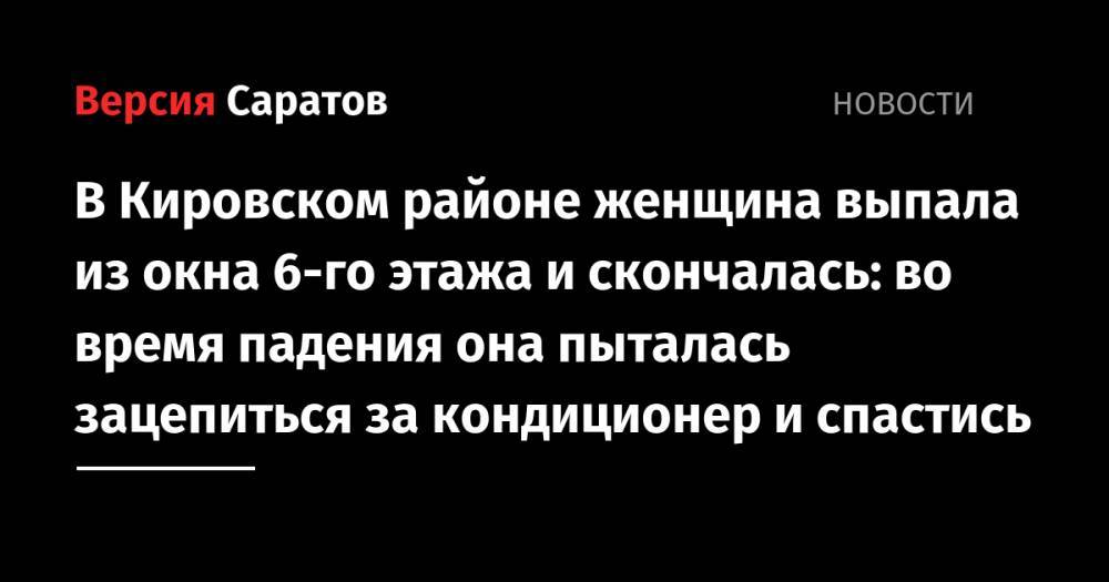 В Кировском районе женщина выпала из окна 6-го этажа и скончалась: во время падения она пыталась зацепиться за кондиционер и спастись