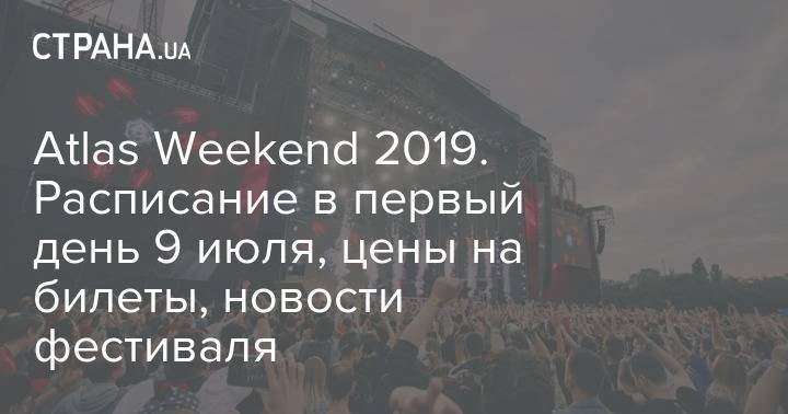 Atlas Weekend 2019. Расписание в первый день 9 июля, цены на билеты, новости фестиваля