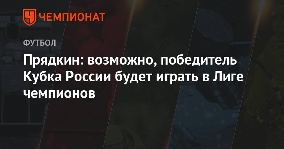 Прядкин: возможно, победитель Кубка России будет играть в Лиге чемпионов