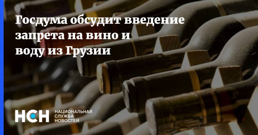 Госдума обсудит введение запрета на вино и воду из Грузии