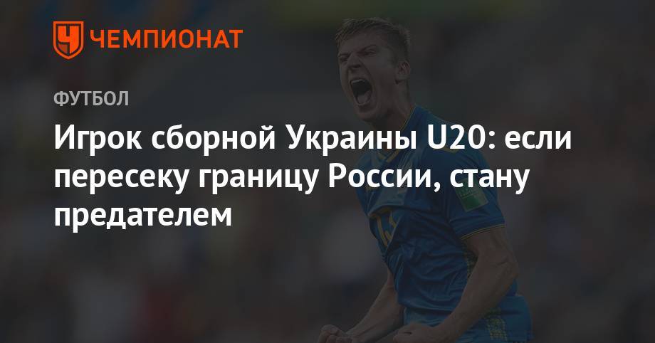 Игрок сборной Украины U20: если пересеку границу России, стану тут предателем