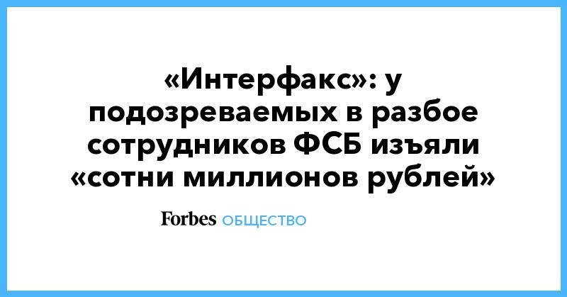 «Интерфакс»: у подозреваемых в разбое сотрудников ФСБ изъяли «сотни миллионов рублей»