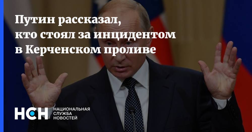 Путин рассказал, кто стоял за инцидентом в Керченском проливе